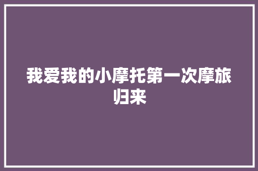 我爱我的小摩托第一次摩旅归来 汽车知识