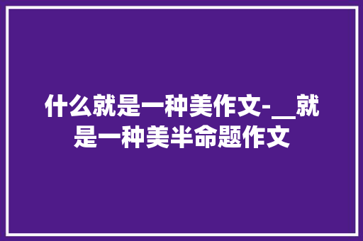 什么就是一种美作文-__就是一种美半命题作文