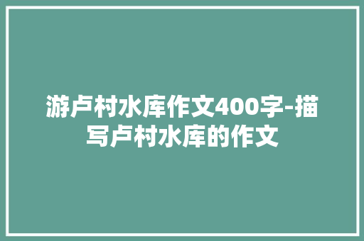 游卢村水库作文400字-描写卢村水库的作文