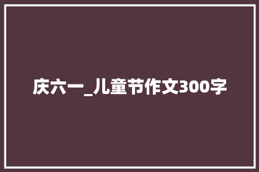 庆六一_儿童节作文300字