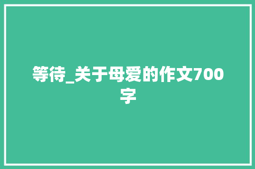 等待_关于母爱的作文700字 知识百科