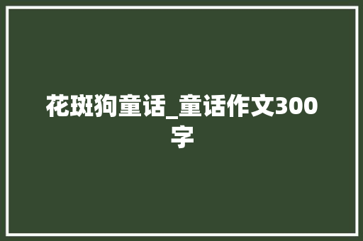 花斑狗童话_童话作文300字