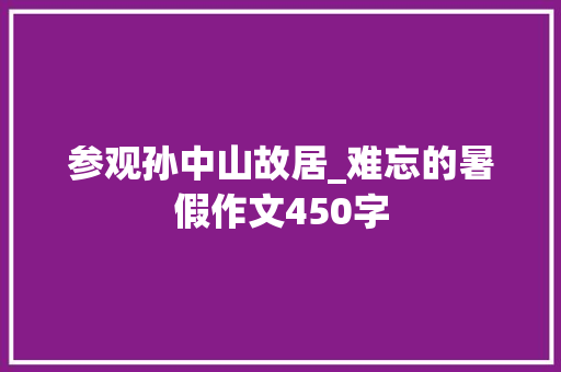 参观孙中山故居_难忘的暑假作文450字