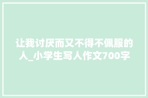 让我讨厌而又不得不佩服的人_小学生写人作文700字