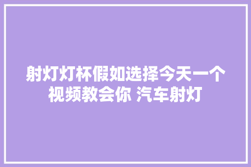 射灯灯杯假如选择今天一个视频教会你 汽车射灯