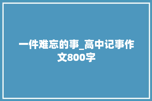 一件难忘的事_高中记事作文800字 知识百科