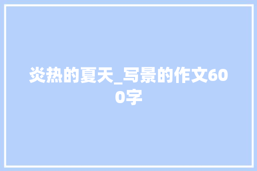 炎热的夏天_写景的作文600字 知识百科