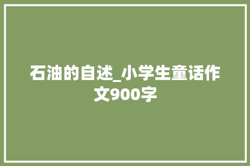 石油的自述_小学生童话作文900字