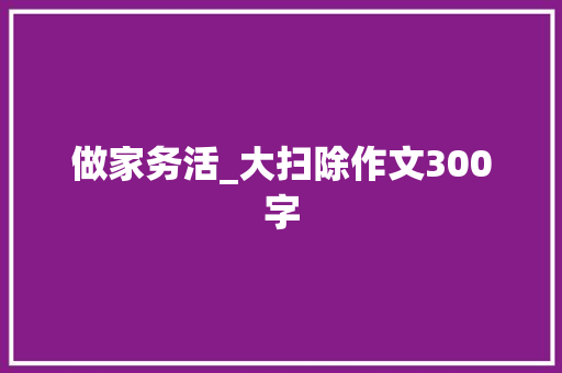 做家务活_大扫除作文300字