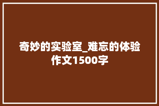 奇妙的实验室_难忘的体验作文1500字