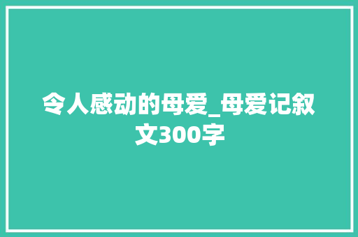 令人感动的母爱_母爱记叙文300字