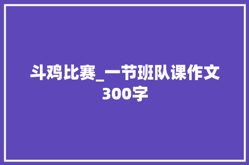 斗鸡比赛_一节班队课作文300字