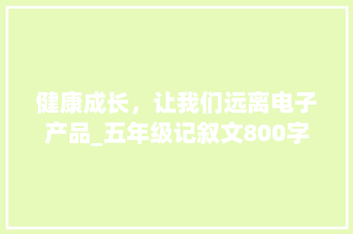 健康成长，让我们远离电子产品_五年级记叙文800字