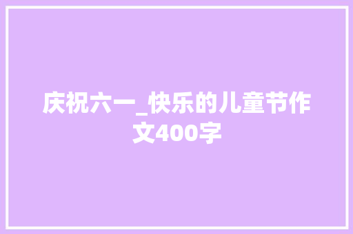 庆祝六一_快乐的儿童节作文400字