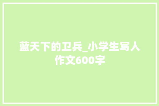 蓝天下的卫兵_小学生写人作文600字