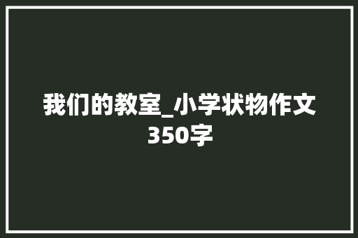 我们的教室_小学状物作文350字