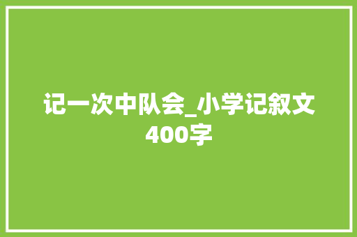 记一次中队会_小学记叙文400字 知识百科