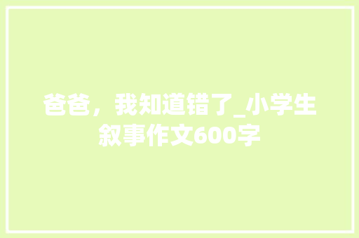 爸爸，我知道错了_小学生叙事作文600字