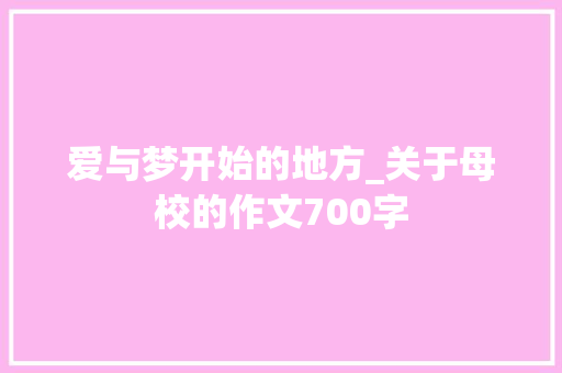 爱与梦开始的地方_关于母校的作文700字