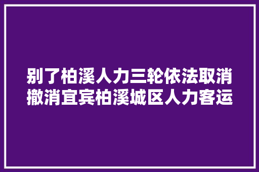 别了柏溪人力三轮依法取消撤消宜宾柏溪城区人力客运三轮车 汽车知识