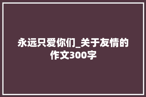 永远只爱你们_关于友情的作文300字