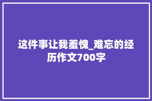 这件事让我羞愧_难忘的经历作文700字