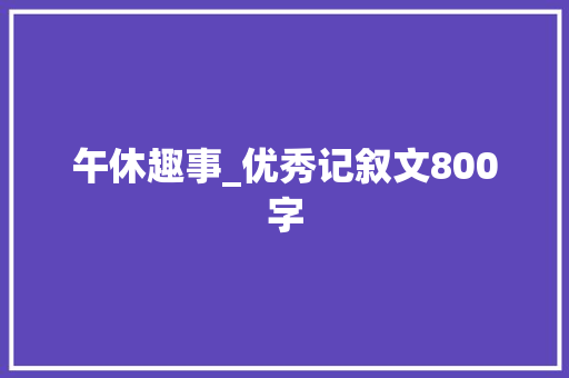 午休趣事_优秀记叙文800字