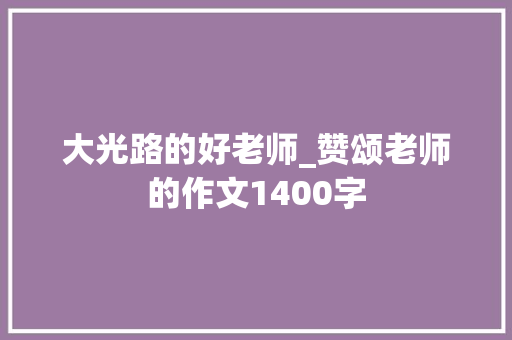 大光路的好老师_赞颂老师的作文1400字