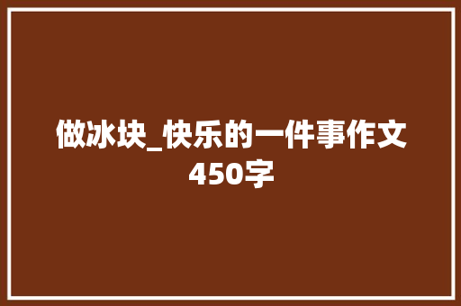做冰块_快乐的一件事作文450字