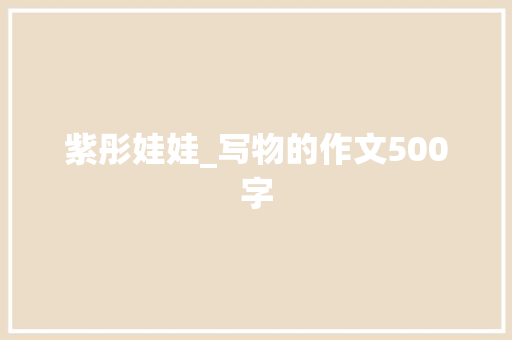 紫彤娃娃_写物的作文500字 知识百科