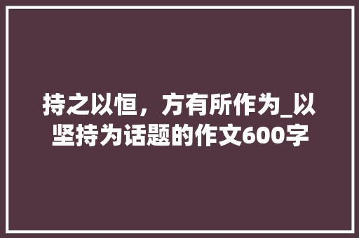 持之以恒，方有所作为_以坚持为话题的作文600字