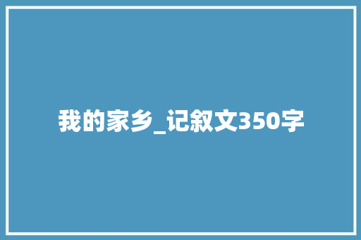 我的家乡_记叙文350字 知识百科
