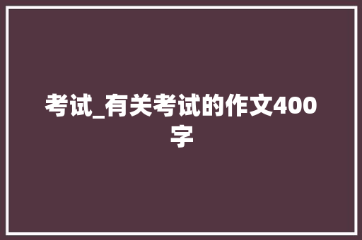 考试_有关考试的作文400字 知识百科