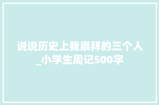 说说历史上我崇拜的三个人_小学生周记500字
