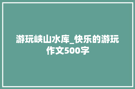 游玩峡山水库_快乐的游玩作文500字