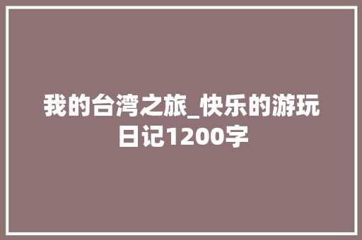 我的台湾之旅_快乐的游玩日记1200字