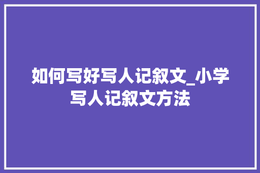 如何写好写人记叙文_小学写人记叙文方法