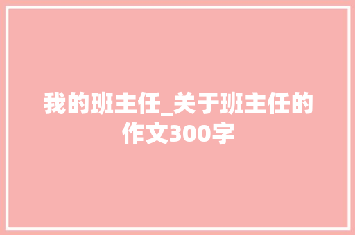 我的班主任_关于班主任的作文300字 知识百科