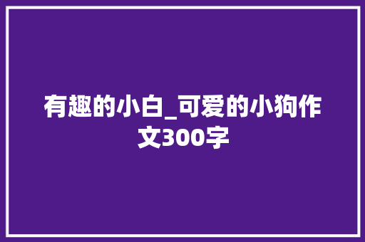 有趣的小白_可爱的小狗作文300字 知识百科