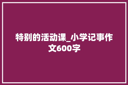 特别的活动课_小学记事作文600字