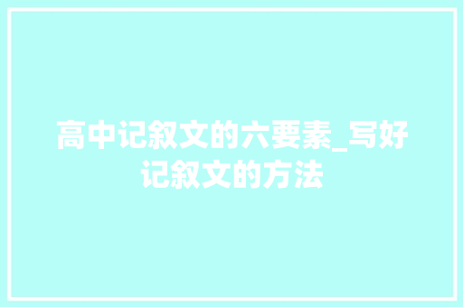高中记叙文的六要素_写好记叙文的方法