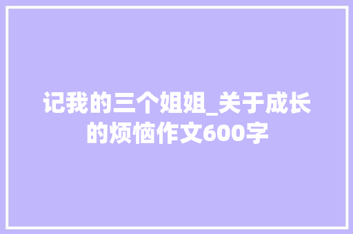 记我的三个姐姐_关于成长的烦恼作文600字