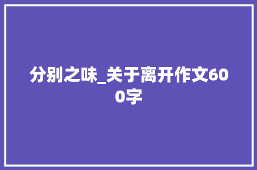 分别之味_关于离开作文600字