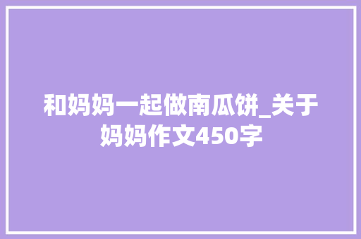 和妈妈一起做南瓜饼_关于妈妈作文450字