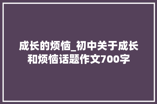 成长的烦恼_初中关于成长和烦恼话题作文700字 知识百科