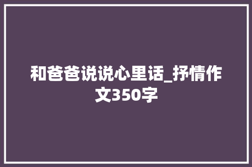 和爸爸说说心里话_抒情作文350字