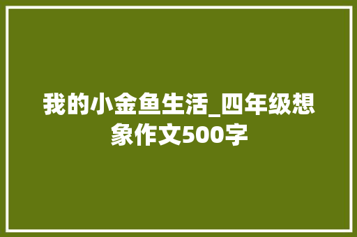 我的小金鱼生活_四年级想象作文500字 知识百科