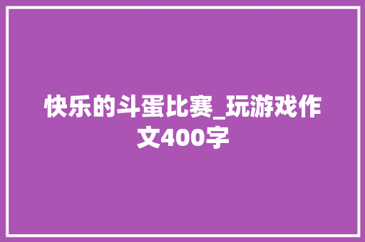 快乐的斗蛋比赛_玩游戏作文400字 知识百科
