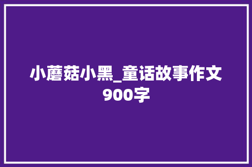 小蘑菇小黑_童话故事作文900字