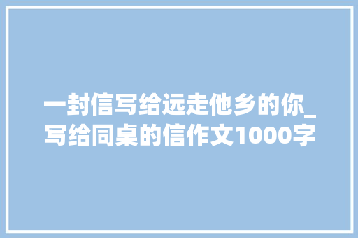 一封信写给远走他乡的你_写给同桌的信作文1000字